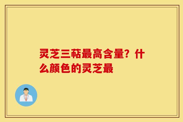 灵芝三萜最高含量？什么颜色的灵芝最