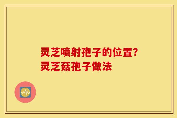 灵芝喷射孢子的位置？灵芝菇孢子做法