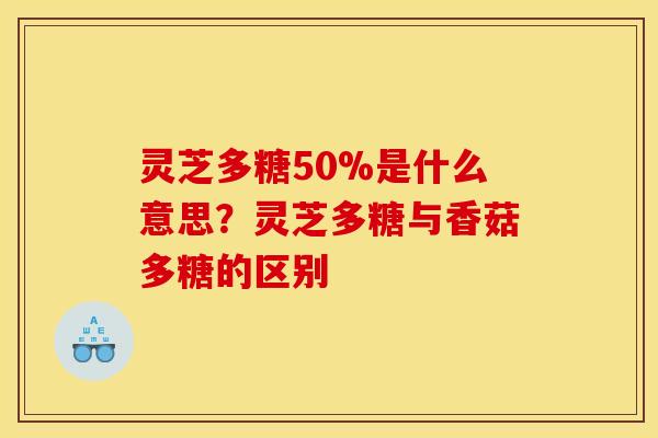 灵芝多糖50%是什么意思？灵芝多糖与香菇多糖的区别