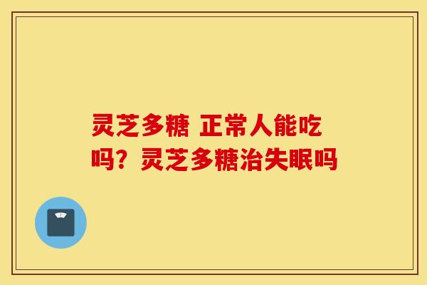 灵芝多糖 正常人能吃吗？灵芝多糖治失眠吗