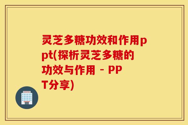 灵芝多糖功效和作用ppt(探析灵芝多糖的功效与作用 - PPT分享)