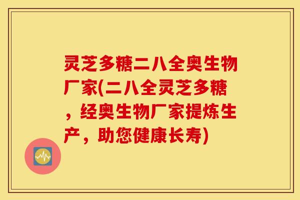 灵芝多糖二八全奥生物厂家(二八全灵芝多糖，经奥生物厂家提炼生产，助您健康长寿)