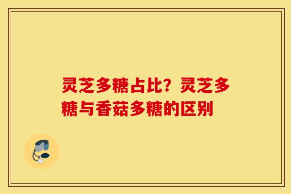 灵芝多糖占比？灵芝多糖与香菇多糖的区别