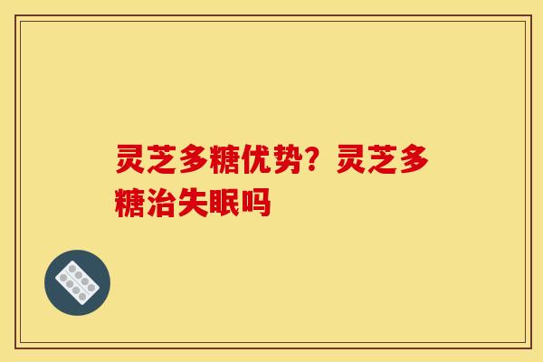 灵芝多糖优势？灵芝多糖治失眠吗