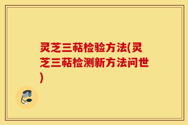 灵芝三萜检验方法(灵芝三萜检测新方法问世)