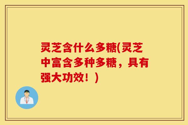 灵芝含什么多糖(灵芝中富含多种多糖，具有强大功效！)