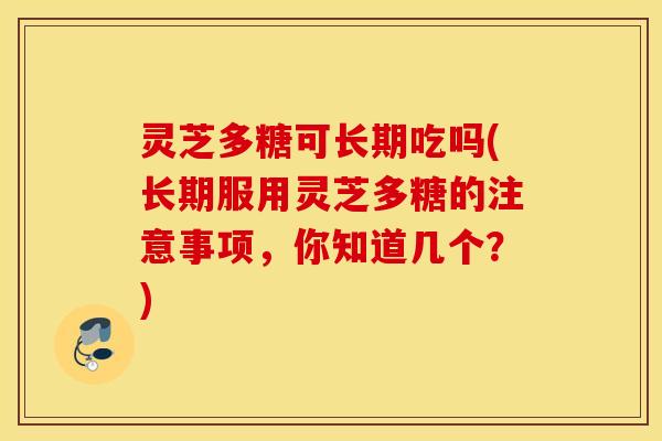 灵芝多糖可长期吃吗(长期服用灵芝多糖的注意事项，你知道几个？)
