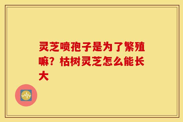 灵芝喷孢子是为了繁殖嘛？枯树灵芝怎么能长大