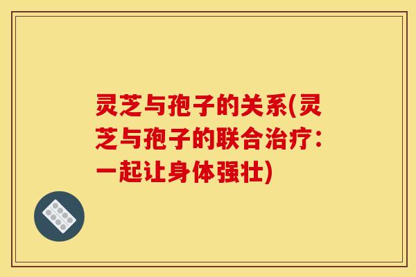 灵芝与孢子的关系(灵芝与孢子的联合治疗：一起让身体强壮)