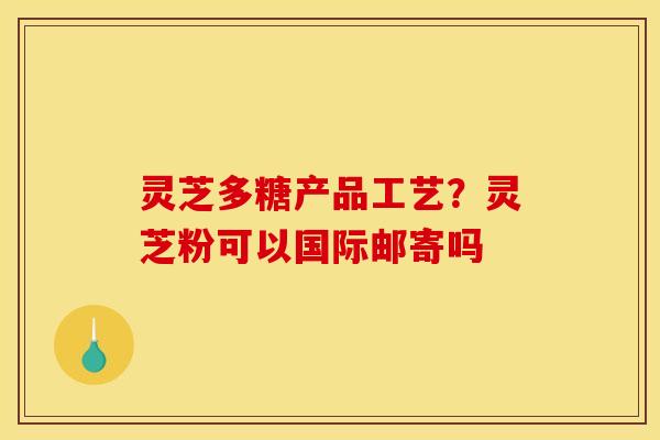 灵芝多糖产品工艺？灵芝粉可以国际邮寄吗