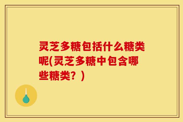 灵芝多糖包括什么糖类呢(灵芝多糖中包含哪些糖类？)