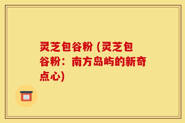 灵芝包谷粉 (灵芝包谷粉：南方岛屿的新奇点心)
