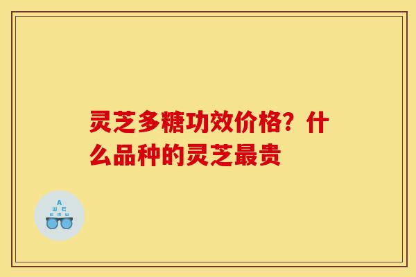 灵芝多糖功效价格？什么品种的灵芝最贵
