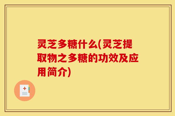 灵芝多糖什么(灵芝提取物之多糖的功效及应用简介)