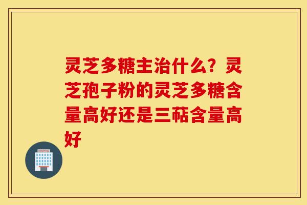 灵芝多糖主治什么？灵芝孢子粉的灵芝多糖含量高好还是三萜含量高好