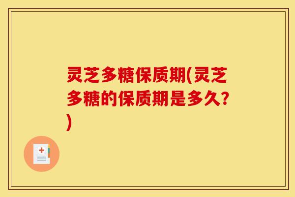 灵芝多糖保质期(灵芝多糖的保质期是多久？)