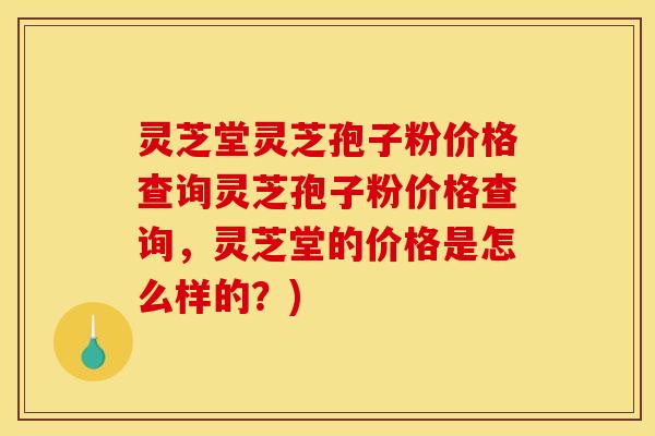 灵芝堂灵芝孢子粉价格查询灵芝孢子粉价格查询，灵芝堂的价格是怎么样的？)
