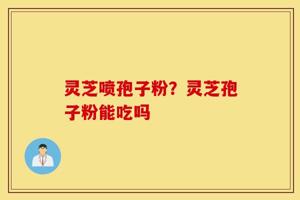 灵芝喷孢子粉？灵芝孢子粉能吃吗