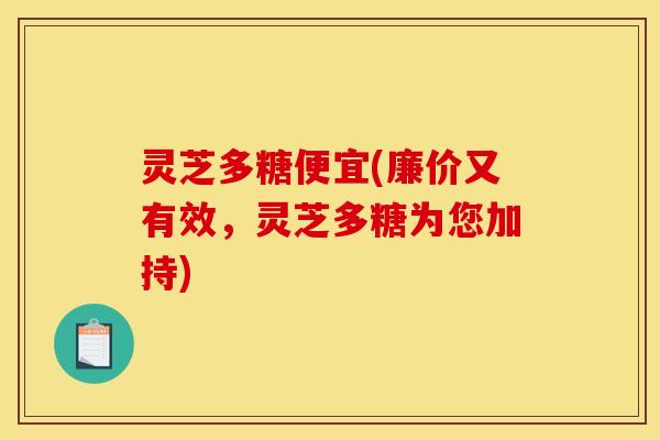 灵芝多糖便宜(廉价又有效，灵芝多糖为您加持)