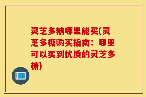 灵芝多糖哪里能买(灵芝多糖购买指南：哪里可以买到优质的灵芝多糖)