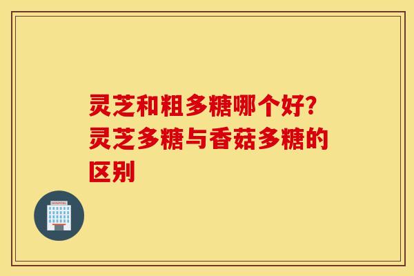 灵芝和粗多糖哪个好？灵芝多糖与香菇多糖的区别