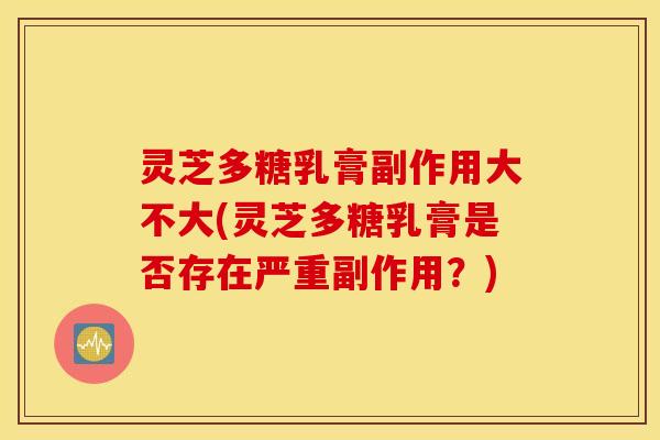 灵芝多糖乳膏副作用大不大(灵芝多糖乳膏是否存在严重副作用？)