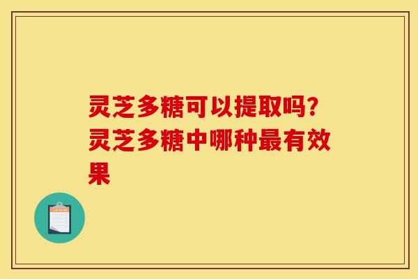 灵芝多糖可以提取吗？灵芝多糖中哪种最有效果