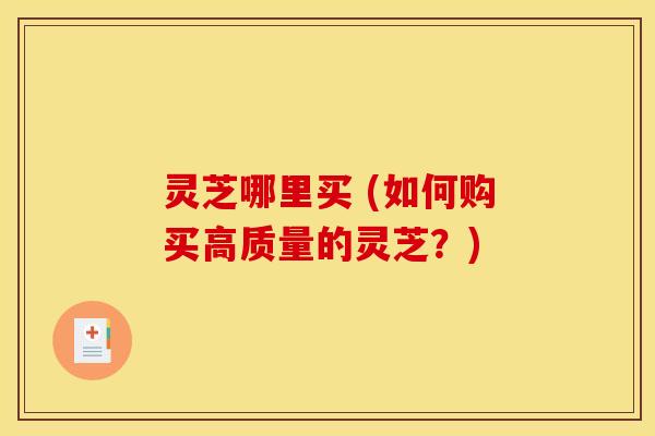 灵芝哪里买 (如何购买高质量的灵芝？)