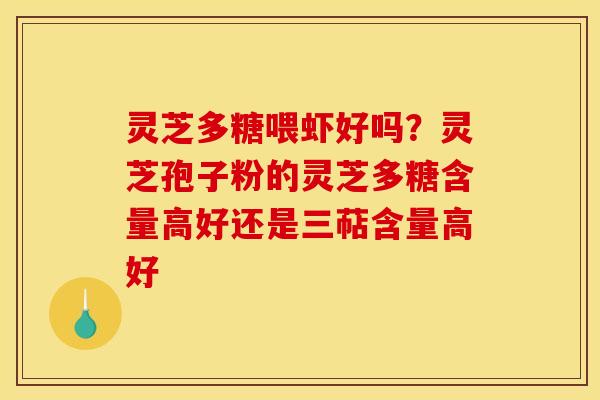 灵芝多糖喂虾好吗？灵芝孢子粉的灵芝多糖含量高好还是三萜含量高好