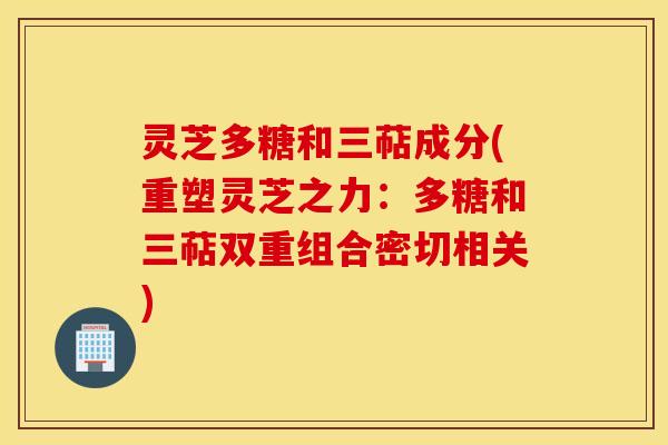 灵芝多糖和三萜成分(重塑灵芝之力：多糖和三萜双重组合密切相关)