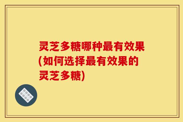 灵芝多糖哪种最有效果(如何选择最有效果的灵芝多糖)