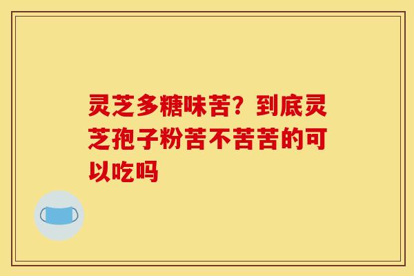 灵芝多糖味苦？到底灵芝孢子粉苦不苦苦的可以吃吗