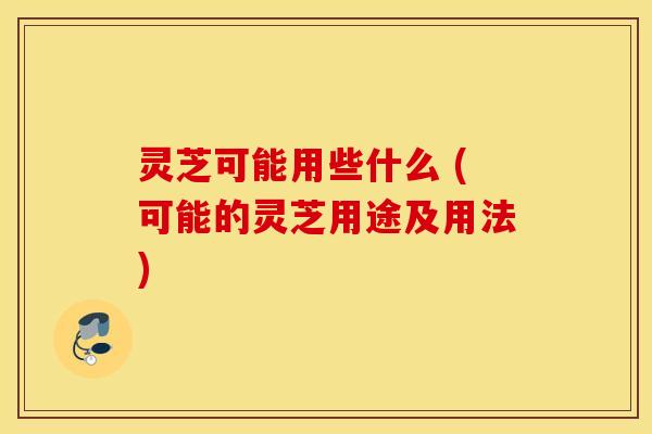 灵芝可能用些什么 (可能的灵芝用途及用法)