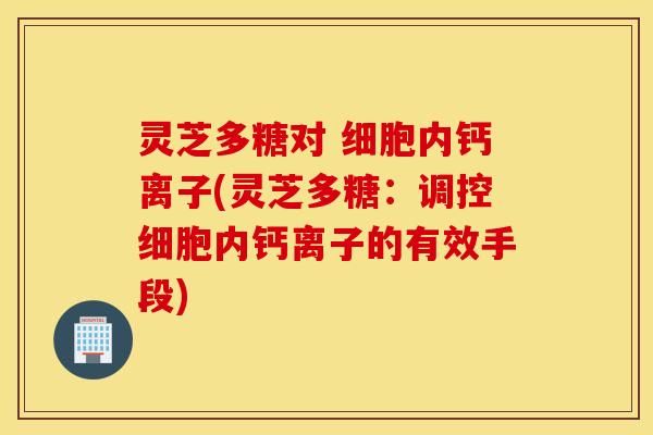 灵芝多糖对 细胞内钙离子(灵芝多糖：调控细胞内钙离子的有效手段)