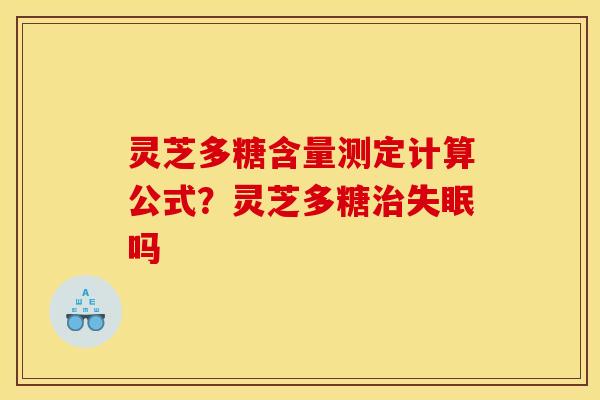 灵芝多糖含量测定计算公式？灵芝多糖治失眠吗