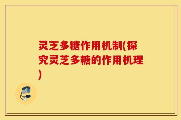 灵芝多糖作用机制(探究灵芝多糖的作用机理)