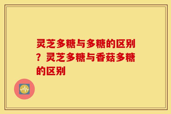 灵芝多糖与多糖的区别？灵芝多糖与香菇多糖的区别
