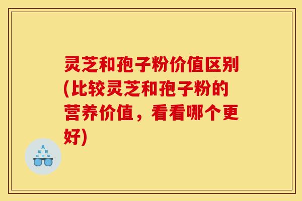 灵芝和孢子粉价值区别(比较灵芝和孢子粉的营养价值，看看哪个更好)