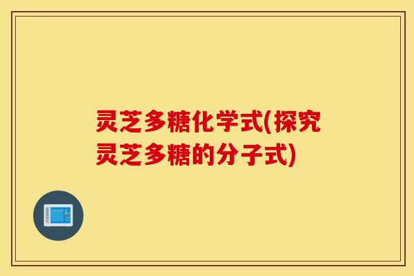 灵芝多糖化学式(探究灵芝多糖的分子式)