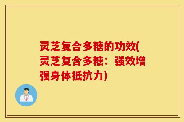 灵芝复合多糖的功效(灵芝复合多糖：强效增强身体抵抗力)
