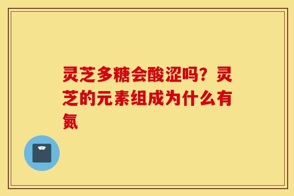 灵芝多糖会酸涩吗？灵芝的元素组成为什么有氮