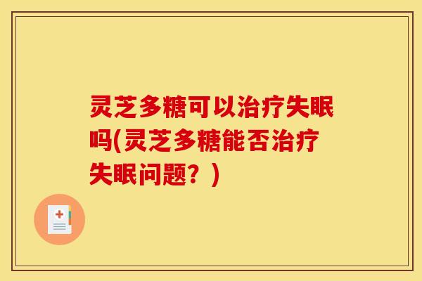 灵芝多糖可以治疗失眠吗(灵芝多糖能否治疗失眠问题？)