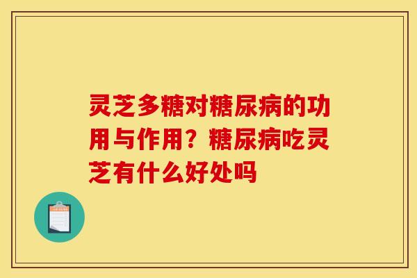 灵芝多糖对糖尿病的功用与作用？糖尿病吃灵芝有什么好处吗