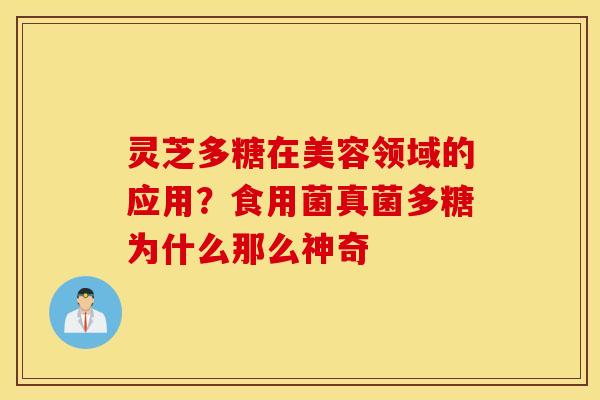灵芝多糖在美容领域的应用？食用菌真菌多糖为什么那么神奇