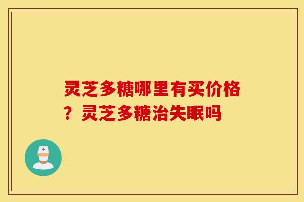 灵芝多糖哪里有买价格？灵芝多糖治失眠吗