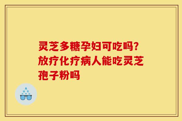 灵芝多糖孕妇可吃吗？放疗化疗病人能吃灵芝孢子粉吗