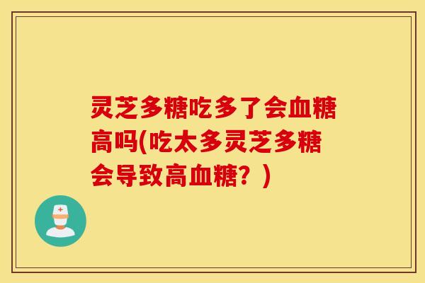 灵芝多糖吃多了会血糖高吗(吃太多灵芝多糖会导致高血糖？)