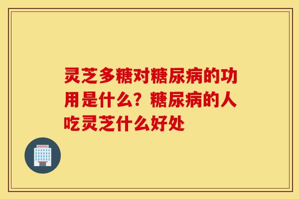 灵芝多糖对糖尿病的功用是什么？糖尿病的人吃灵芝什么好处