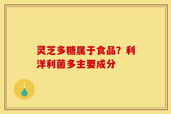 灵芝多糖属于食品？利洋利菌多主要成分