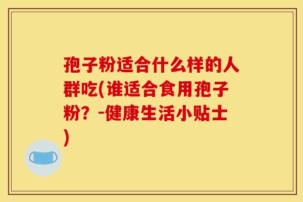 孢子粉适合什么样的人群吃(谁适合食用孢子粉？-健康生活小贴士)